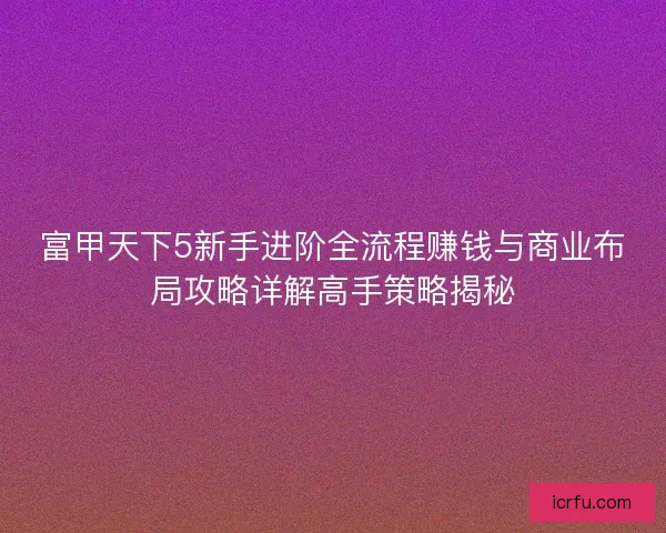 富甲天下5新手进阶全流程赚钱与商业布局攻略详解高手策略揭秘