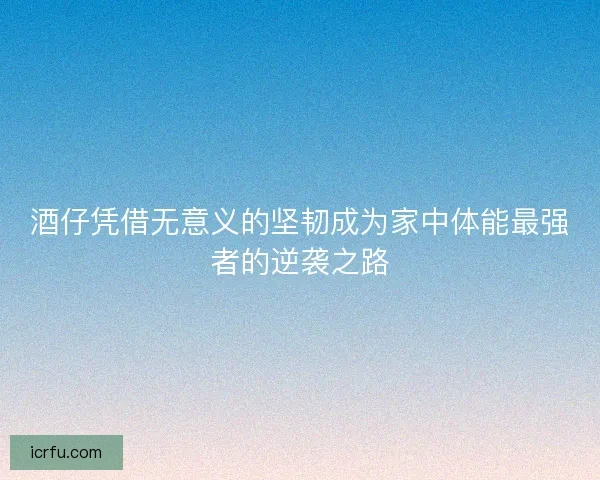 酒仔凭借无意义的坚韧成为家中体能最强者的逆袭之路