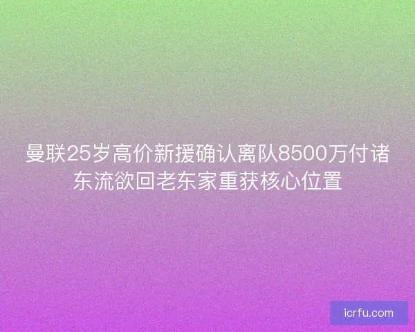 曼联25岁高价新援确认离队8500万付诸东流欲回老东家重获核心位置