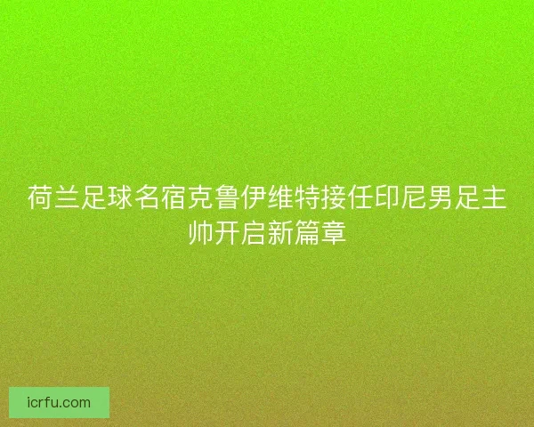 荷兰足球名宿克鲁伊维特接任印尼男足主帅开启新篇章
