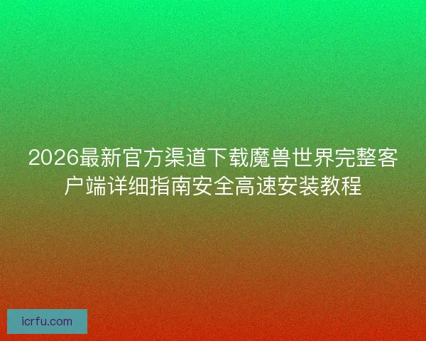 2026最新官方渠道下载魔兽世界完整客户端详细指南安全高速安装教程