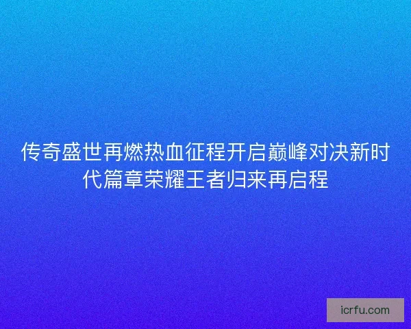 传奇盛世再燃热血征程开启巅峰对决新时代篇章荣耀王者归来再启程