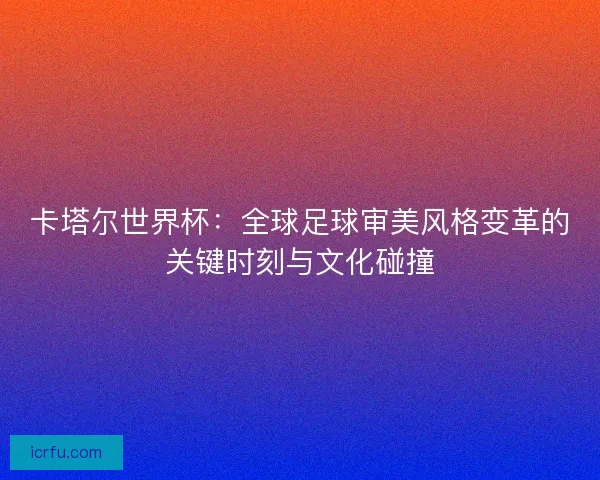 卡塔尔世界杯：全球足球审美风格变革的关键时刻与文化碰撞