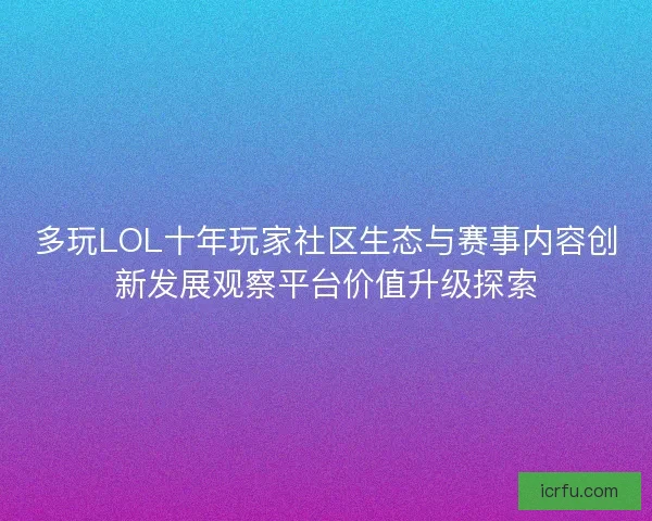 多玩LOL十年玩家社区生态与赛事内容创新发展观察平台价值升级探索