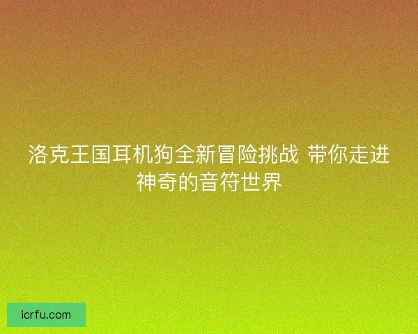 洛克王国耳机狗全新冒险挑战 带你走进神奇的音符世界