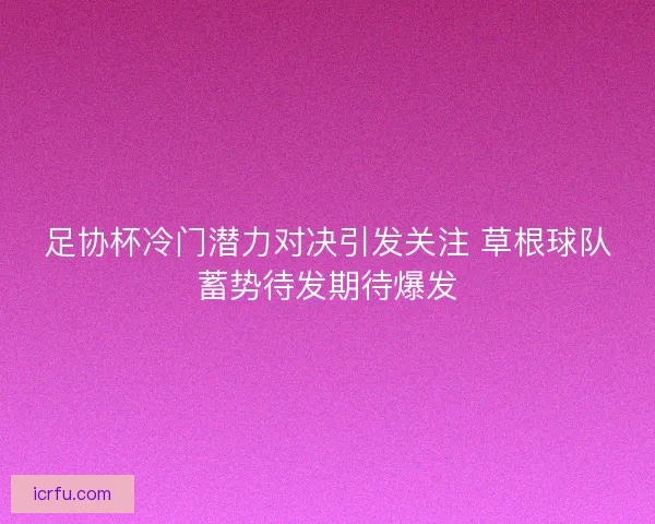 足协杯冷门潜力对决引发关注 草根球队蓄势待发期待爆发
