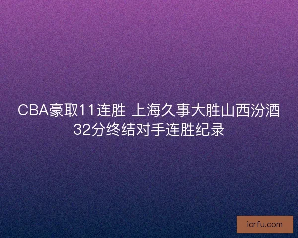 CBA豪取11连胜 上海久事大胜山西汾酒32分终结对手连胜纪录