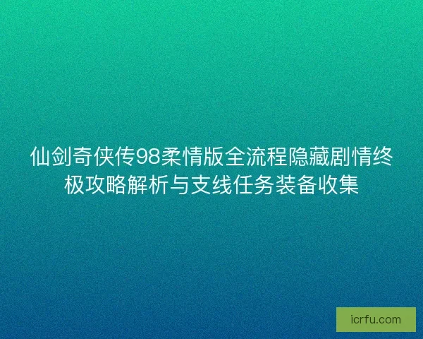 仙剑奇侠传98柔情版全流程隐藏剧情终极攻略解析与支线任务装备收集