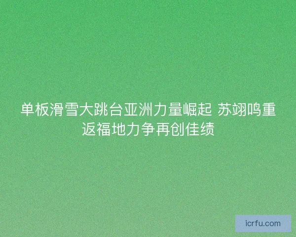 单板滑雪大跳台亚洲力量崛起 苏翊鸣重返福地力争再创佳绩