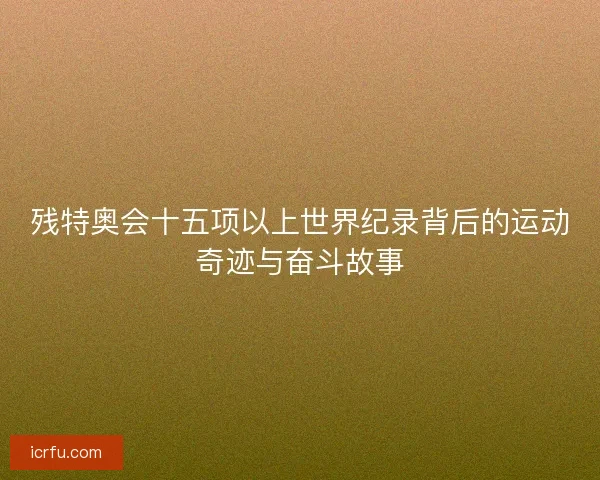 残特奥会十五项以上世界纪录背后的运动奇迹与奋斗故事