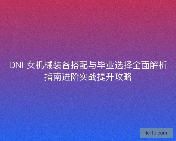 DNF女机械装备搭配与毕业选择全面解析指南进阶实战提升攻略