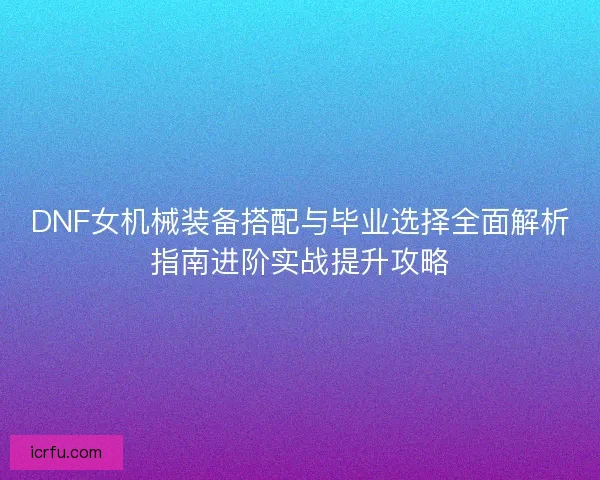 DNF女机械装备搭配与毕业选择全面解析指南进阶实战提升攻略