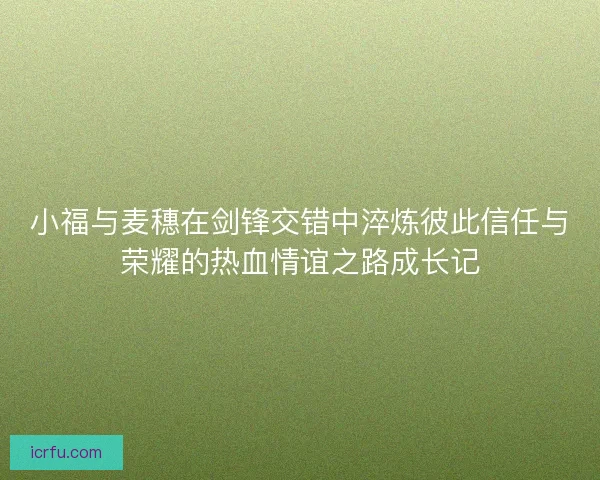 小福与麦穗在剑锋交错中淬炼彼此信任与荣耀的热血情谊之路成长记