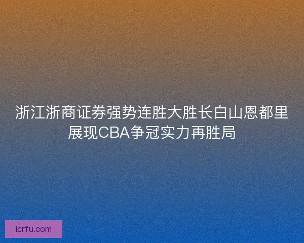 浙江浙商证券强势连胜大胜长白山恩都里展现CBA争冠实力再胜局