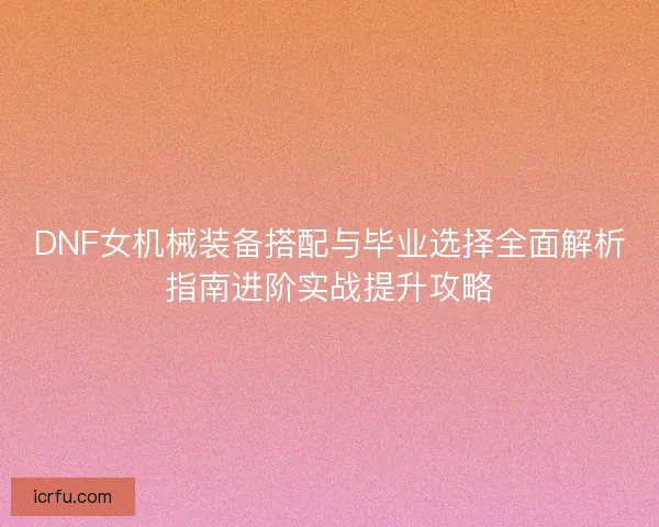DNF女机械装备搭配与毕业选择全面解析指南进阶实战提升攻略