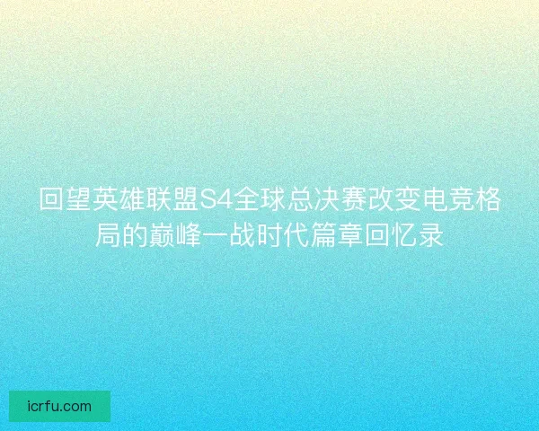 回望英雄联盟S4全球总决赛改变电竞格局的巅峰一战时代篇章回忆录