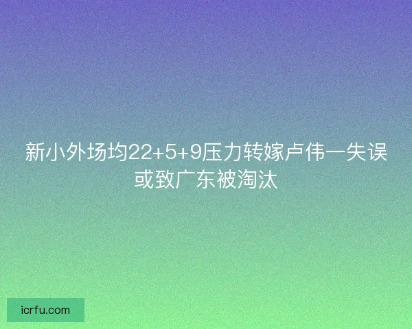 新小外场均22+5+9压力转嫁卢伟一失误或致广东被淘汰
