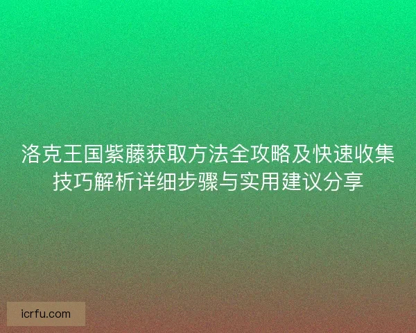 洛克王国紫藤获取方法全攻略及快速收集技巧解析详细步骤与实用建议分享