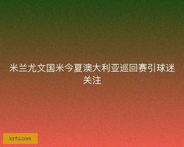 米兰尤文国米今夏澳大利亚巡回赛引球迷关注