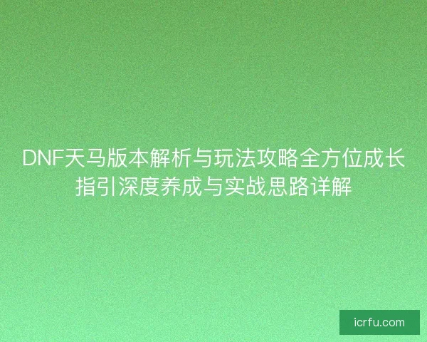 DNF天马版本解析与玩法攻略全方位成长指引深度养成与实战思路详解