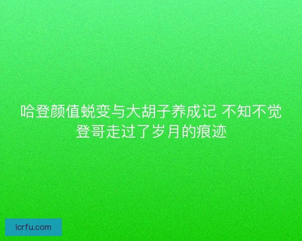 哈登颜值蜕变与大胡子养成记 不知不觉登哥走过了岁月的痕迹