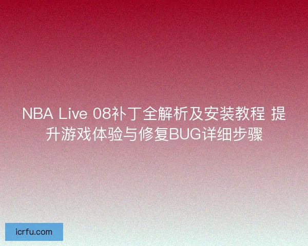 NBA Live 08补丁全解析及安装教程 提升游戏体验与修复BUG详细步骤