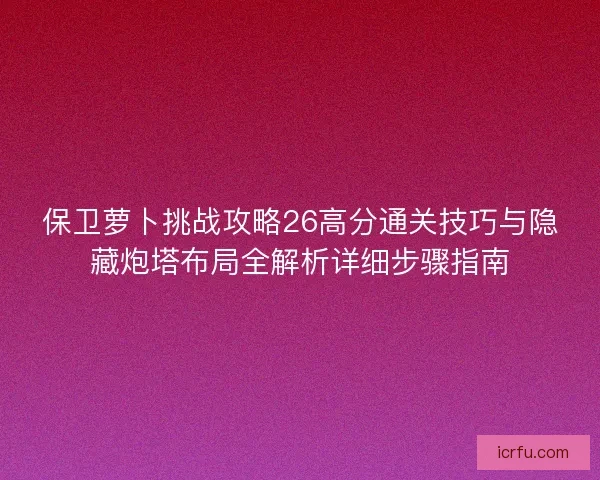 保卫萝卜挑战攻略26高分通关技巧与隐藏炮塔布局全解析详细步骤指南