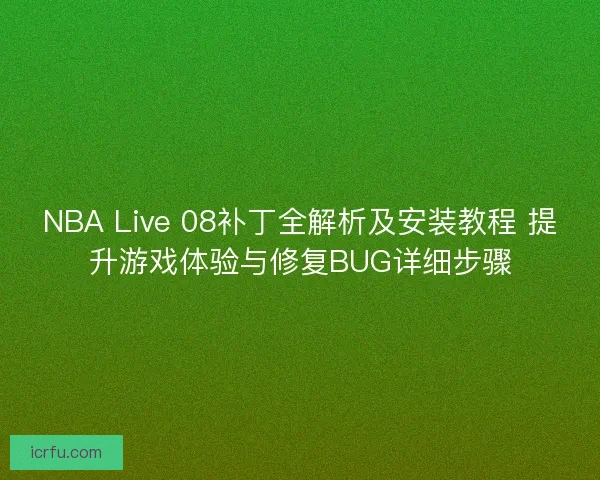 NBA Live 08补丁全解析及安装教程 提升游戏体验与修复BUG详细步骤