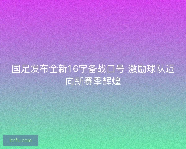国足发布全新16字备战口号 激励球队迈向新赛季辉煌