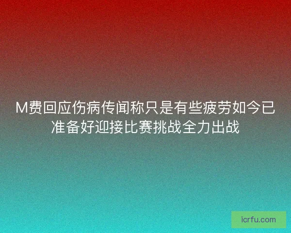 M费回应伤病传闻称只是有些疲劳如今已准备好迎接比赛挑战全力出战