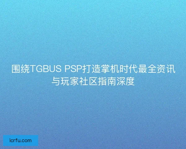 围绕TGBUS PSP打造掌机时代最全资讯与玩家社区指南深度
