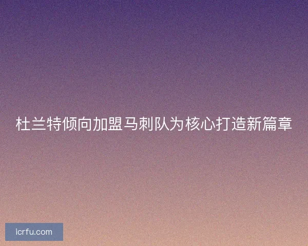 杜兰特倾向加盟马刺队为核心打造新篇章