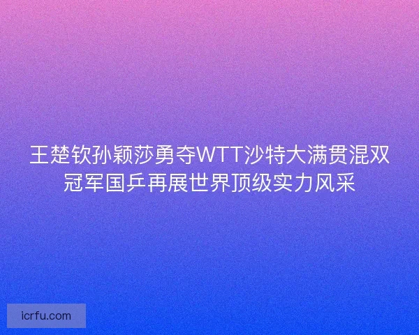 王楚钦孙颖莎勇夺WTT沙特大满贯混双冠军国乒再展世界顶级实力风采